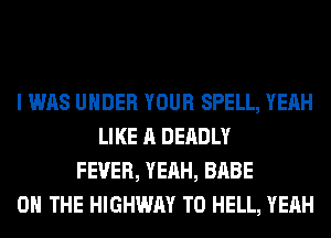 I WAS UNDER YOUR SPELL, YEAH
LIKE A DEADLY
FEVER, YEAH, BABE
ON THE HIGHWAY T0 HELL, YEAH