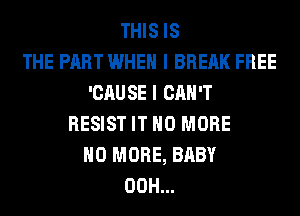 THIS IS
THE PART WHEN I BREAK FREE
'CAU SE I CAN'T
RESIST IT NO MORE
NO MORE, BABY
00H...