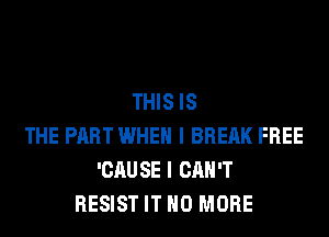 THIS IS
THE PART WHEN I BREAK FREE
'CAU SE I CAN'T
RESIST IT NO MORE