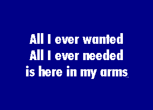 All I ever wunled

All I ever needed
is here in my arms.