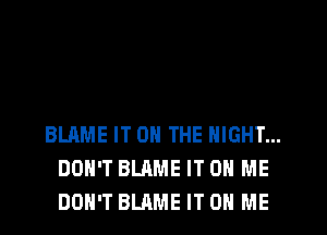 BLAME IT ON THE NIGHT...
DON'T BLAME IT ON ME
DON'T BLAME IT ON ME