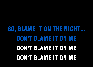 SO, BLAME IT ON THE NIGHT...
DON'T BLAME IT ON ME
DON'T BLAME IT ON ME
DON'T BLAME IT ON ME