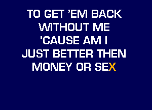 TO GET 'EM BACK
WITHOUT ME
'CAUSE AM I

JUST BETTER THEN
MONEY 0R SEX