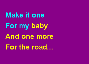 Make it one
For my baby

And one more
For the road...