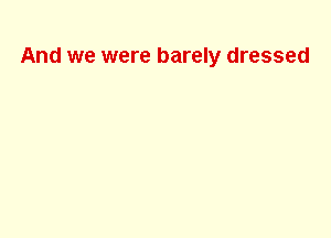 And we were barely dressed