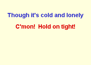 Though it's cold and lonely
C'mon! Hold on tight!
