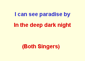 I can see paradise by

In the deep dark night

(Both Singers)