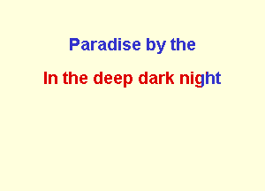 Paradise by the
In the deep dark night