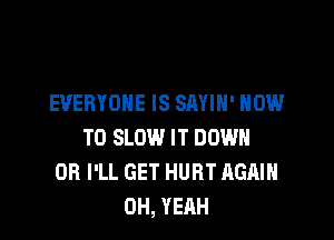 EVERYONE IS SAYIH' HOW

TO SLOW IT DOWN
OB I'LL GET HURT AGAIN
OH, YEAH