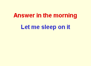 Answer in the morning

Let me sleep on it