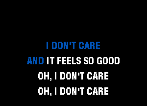 I DON'T CARE

AND IT FEELS SO GOOD
OH, I DON'T CARE
OH, I DON'T CARE