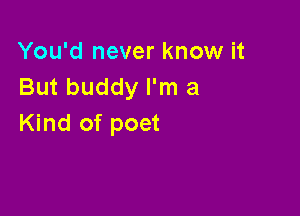 You'd never know it
But buddy I'm a

Kind of poet