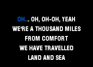 0H... 0H, OH-OH, YEAH
WE'RE A THOUSAND MILES
FROM COMFORT
WE HAVE TRAVELLED
LAND AND SEA