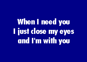When I need you

I iusl (lose my eyes
and I'm with you