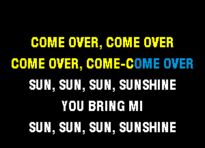 COME OVER, COME OVER
COME OVER, COME-COME OVER
SUN, SUN, SUN, SUNSHINE
YOU BRING Ml
SUN, SUN, SUN, SUNSHINE