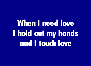 Whenl need love

I hold out my hands
and l louth love