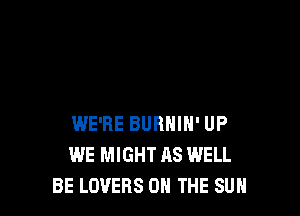 WE'RE BURHIH' UP
WE MIGHT AS WELL
BE LOVERS ON THE SUN