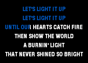 LET'S LIGHT IT UP
LET'S LIGHT IT UP
UNTIL OUR HEARTS CATCH FIRE
THE SHOW THE WORLD
A BURHIH' LIGHT
THAT NEVER SHIHED SO BRIGHT