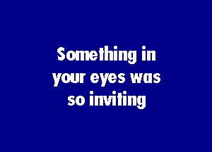 Somelhing in

your eyes was
so inuiling