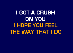 I GOT A CRUSH
ON YOU
I HOPE YOU FEEL

THE WAY THAT I DO