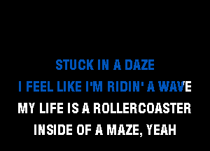 STUCK IN A DAZE
I FEEL LIKE I'M RIDIH' A WAVE
MY LIFE IS A ROLLERCOASTER
INSIDE OF A MAZE, YEAH