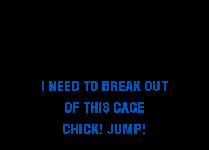 I NEED TO BREAK OUT
OF THIS CAGE
CHICK! JUMP!