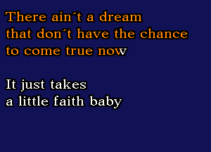 There ain't a dream

that don't have the chance
to come true now

It just takes
a little faith baby
