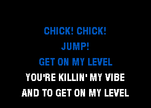 CHICK! CHICK!
JUMP!
GET ON MY LEVEL
YOU'RE KILLIH' MY VIBE
AND TO GET ON MY LEVEL