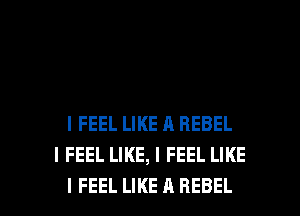 I FEEL LIKE A REBEL
I FEEL LIKE, I FEEL LIKE

I FEEL LIKE A REBEL l