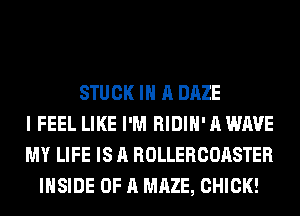 STUCK IN A DAZE
I FEEL LIKE I'M RIDIH' A WAVE
MY LIFE IS A ROLLERCOASTER
INSIDE OF A MAZE, CHICK!