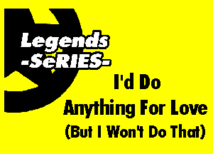 Leggyds
JQRIES-

Anything For love
(But I Won't Do That)