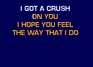 I GOT A CRUSH
ON YOU
I HOPE YOU FEEL
THE WAY THAT I DO