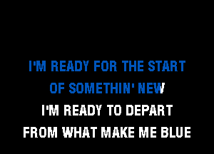 I'M READY FOR THE START
OF SOMETHIH' HEW
I'M READY TO DEPART
FROM WHAT MAKE ME BLUE