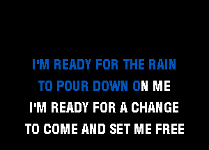I'M READY FOR THE RAIN
T0 POUR DOWN ON ME
I'M READY FOR A CHANGE
TO COME AND SET ME FREE