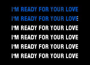 I'M READY FOR YOUR LOVE
I'M READY FOR YOUR LOVE
I'M READY FOR YOUR LOVE
I'M READY FOR YOUR LOVE
I'M READY FOR YOUR LOVE
I'M READY FOR YOUR LOVE