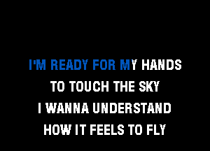 I'M READY FOR MY HANDS
T0 TOUCH THE SKY
I WANNA UNDERSTAND
HOW IT FEELS T0 FLY