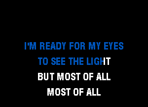 I'M READY FOR MY EYES

TO SEE THE LIGHT
BUT MOST OF ALL
MOST OF ALL