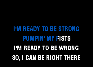 I'M READY TO BE STRONG
PUMPIH' MY FISTS

I'M READY TO BE WRONG

SO, I CAN BE RIGHT THERE