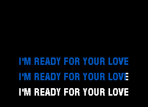 I'M READY FOR YOUR LOVE
I'M READY FOR YOUR LOVE
I'M READY FOR YOUR LOVE
