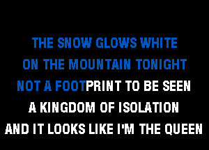 THE SH 0W GLOWS WHITE
0 THE MOUNTAIN TONIGHT
NOT A FOOTPRIHT TO BE SEE
A KINGDOM OF ISOLATION
AND IT LOOKS LIKE I'M THE QUEEN
