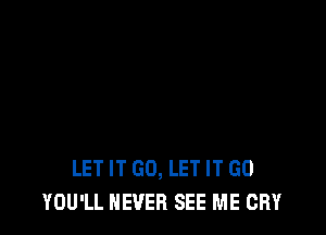 LET IT GO, LET IT GO
YOU'LL NEVER SEE ME CRY