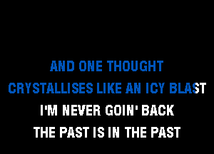 AND ONE THOUGHT
CRYSTALLISES LIKE AN ICY BLAST
I'M NEVER GOIH' BACK
THE PAST IS IN THE PAST
