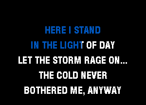 HERE I STMID
IN THE LIGHT 0F DAY
LET THE STORM RAGE ON...
THE COLD NEVER
BOTHERED ME, ANYWAY