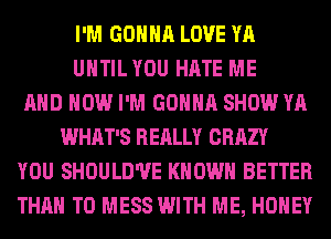 I'M GONNA LOVE YA
UHTILYOU HATE ME
AND HOW I'M GONNA SHOW YA
WHAT'S REALLY CRAZY
YOU SHOULD'UE KNOWN BETTER
THAN T0 MESS WITH ME, HONEY