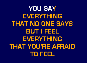YOU SAY
EVERYTHING
THAT NO ONE SAYS
BUT I FEEL
EVERYTHING
THAT YOU'RE AFRAID
T0 FEEL