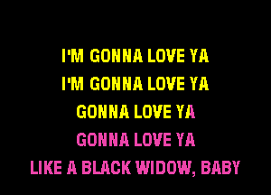 I'M GONNA LOVE YA
I'M GONNA LOVE YA
GONNA LOVE YA
GONNA LOVE YA
LIKE A BLACK WIDOW, BABY