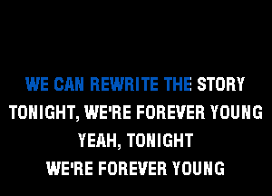 WE CAN REWRITE THE STORY
TONIGHT, WE'RE FOREVER YOUNG
YEAH, TONIGHT
WE'RE FOREVER YOUNG