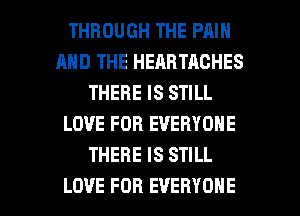 THROUGH THE PAIN
AND THE HEAHTACHES
THERE IS STILL
LOVE FOR EVERYONE
THERE IS STILL

LOVE FOR EVERYONE l
