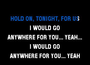 HOLD 0, TONIGHT, FOR US
I WOULD GO
ANYWHERE FOR YOU... YEAH...
I WOULD GO
ANYWHERE FOR YOU... YEAH