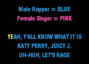 Male Rapper BLUE
Female Singer PINK

YEAH, Y'ALL KNOW WHAT IT IS
KATY PERRY, JUICY J.
UH-HUH, LET'S RAGE